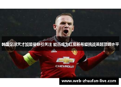 韩国足球天才加盟曼联引关注 能否成为红魔新希望挑战英超顶级水平